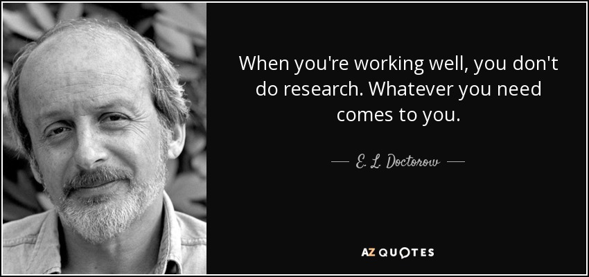 When you're working well, you don't do research. Whatever you need comes to you. - E. L. Doctorow