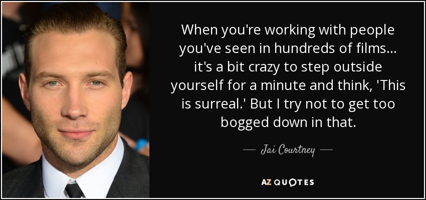 When you're working with people you've seen in hundreds of films... it's a bit crazy to step outside yourself for a minute and think, 'This is surreal.' But I try not to get too bogged down in that. - Jai Courtney