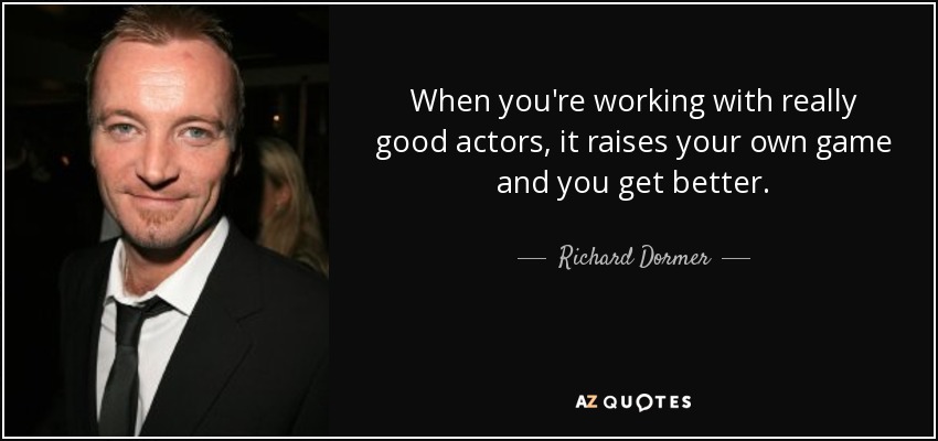 When you're working with really good actors, it raises your own game and you get better. - Richard Dormer