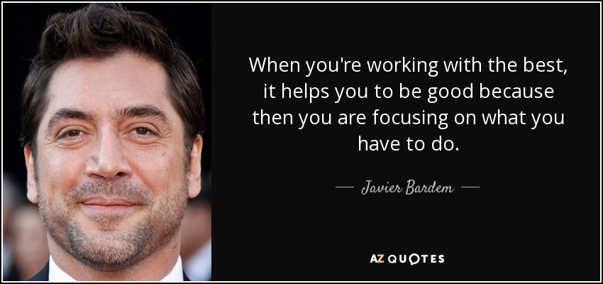 When you're working with the best, it helps you to be good because then you are focusing on what you have to do. - Javier Bardem