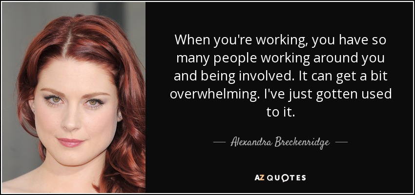 When you're working, you have so many people working around you and being involved. It can get a bit overwhelming. I've just gotten used to it. - Alexandra Breckenridge