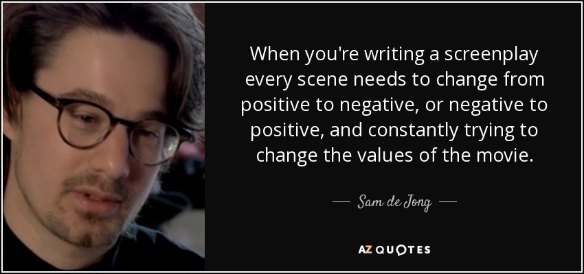 When you're writing a screenplay every scene needs to change from positive to negative, or negative to positive, and constantly trying to change the values of the movie. - Sam de Jong