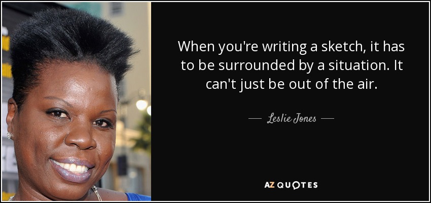 When you're writing a sketch, it has to be surrounded by a situation. It can't just be out of the air. - Leslie Jones