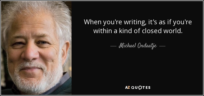 When you're writing, it's as if you're within a kind of closed world. - Michael Ondaatje