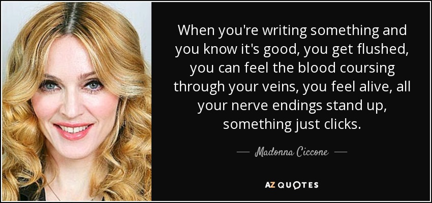 When you're writing something and you know it's good, you get flushed, you can feel the blood coursing through your veins, you feel alive, all your nerve endings stand up, something just clicks. - Madonna Ciccone