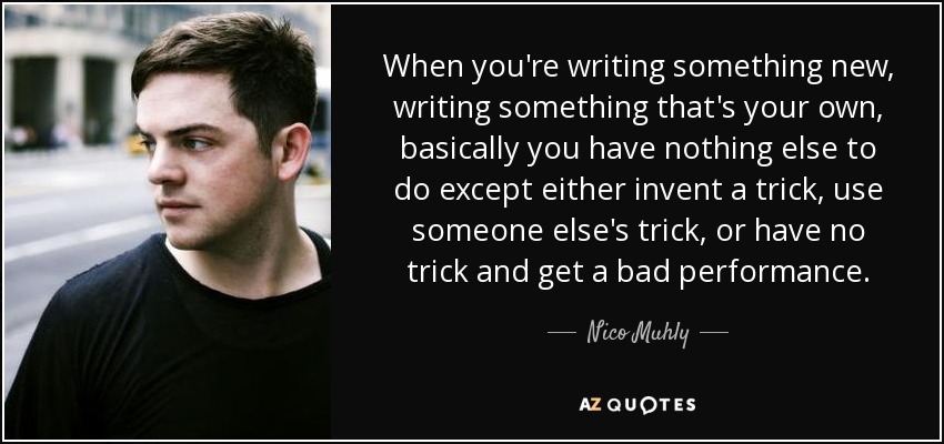 When you're writing something new, writing something that's your own, basically you have nothing else to do except either invent a trick, use someone else's trick, or have no trick and get a bad performance. - Nico Muhly