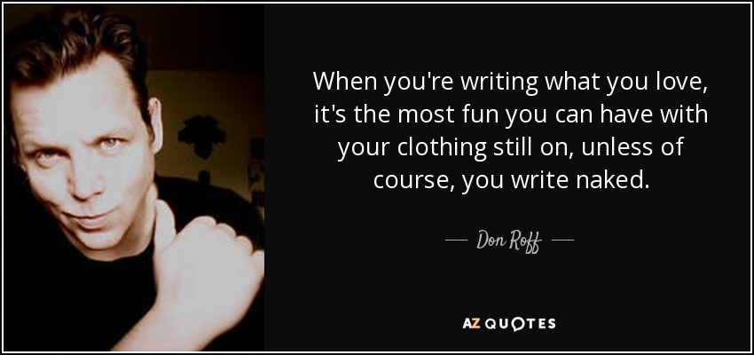When you're writing what you love, it's the most fun you can have with your clothing still on, unless of course, you write naked. - Don Roff