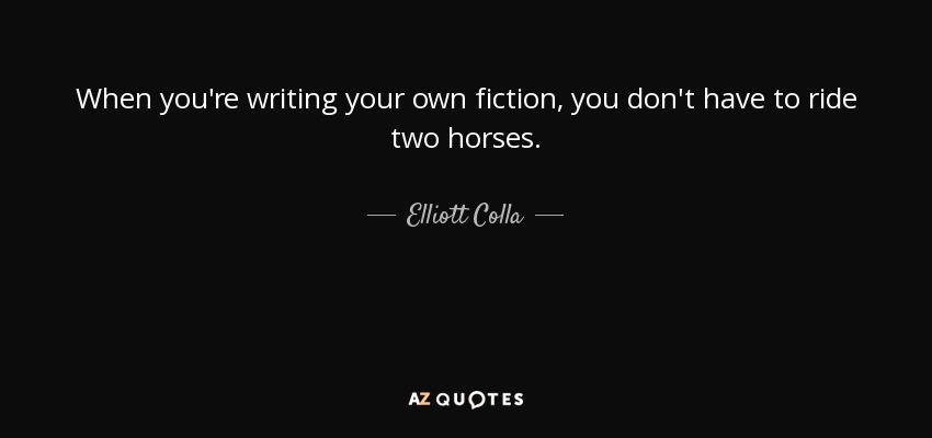 When you're writing your own fiction, you don't have to ride two horses. - Elliott Colla