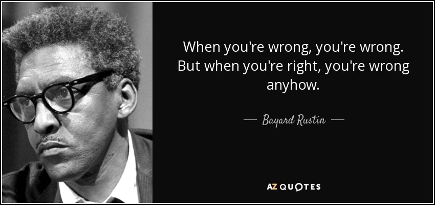 When you're wrong, you're wrong. But when you're right, you're wrong anyhow. - Bayard Rustin