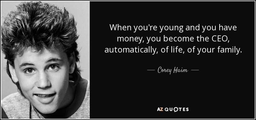 When you're young and you have money, you become the CEO, automatically, of life, of your family. - Corey Haim