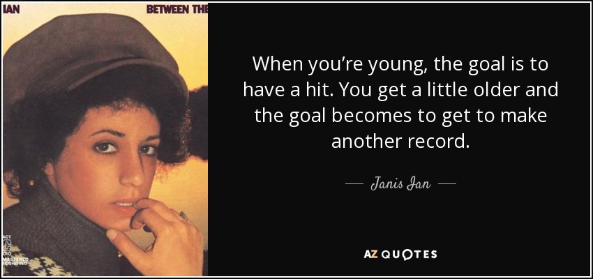 When you’re young, the goal is to have a hit. You get a little older and the goal becomes to get to make another record. - Janis Ian