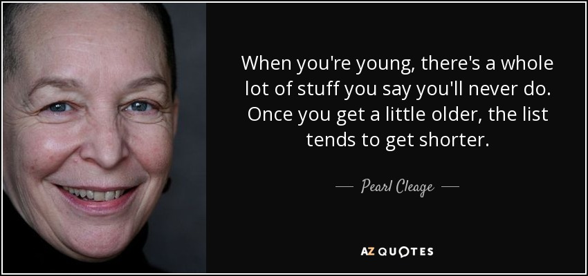 When you're young, there's a whole lot of stuff you say you'll never do. Once you get a little older, the list tends to get shorter. - Pearl Cleage