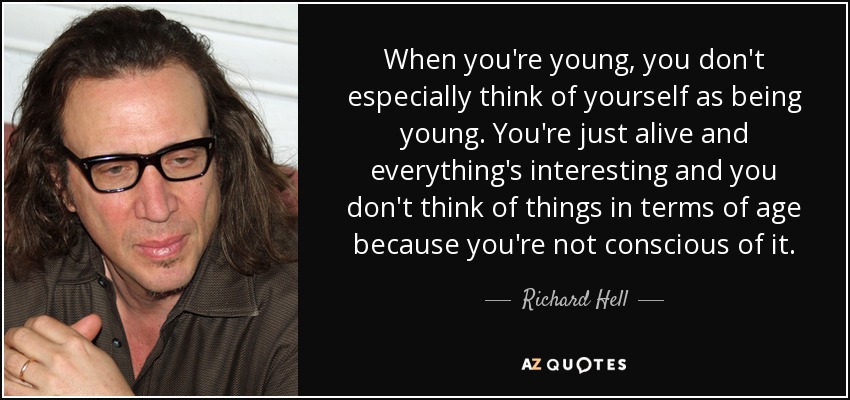 When you're young, you don't especially think of yourself as being young. You're just alive and everything's interesting and you don't think of things in terms of age because you're not conscious of it. - Richard Hell