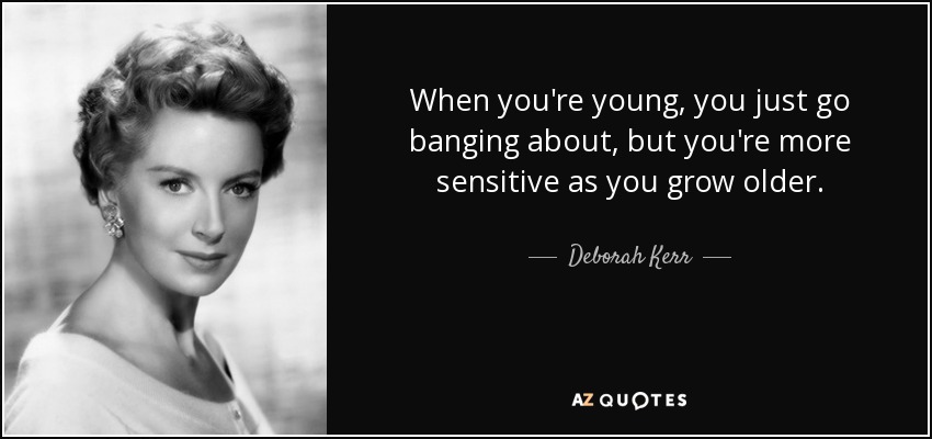 When you're young, you just go banging about, but you're more sensitive as you grow older. - Deborah Kerr