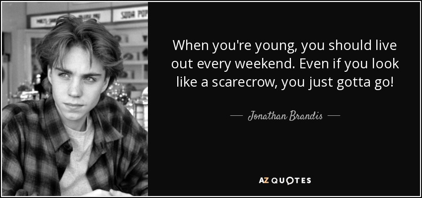 When you're young, you should live out every weekend. Even if you look like a scarecrow, you just gotta go! - Jonathan Brandis