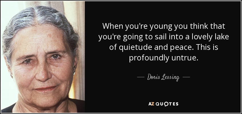 When you're young you think that you're going to sail into a lovely lake of quietude and peace. This is profoundly untrue. - Doris Lessing