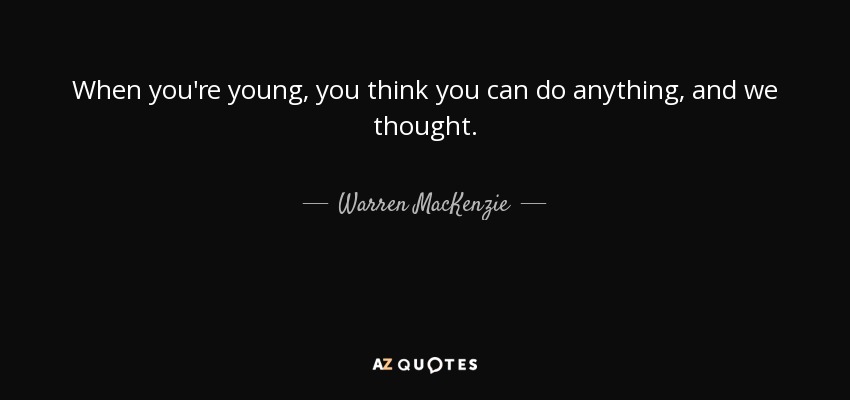 When you're young, you think you can do anything, and we thought. - Warren MacKenzie