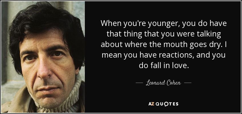 When you're younger, you do have that thing that you were talking about where the mouth goes dry. I mean you have reactions, and you do fall in love. - Leonard Cohen