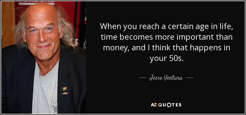 When you reach a certain age in life, time becomes more important than money, and I think that happens in your 50s. - Jesse Ventura
