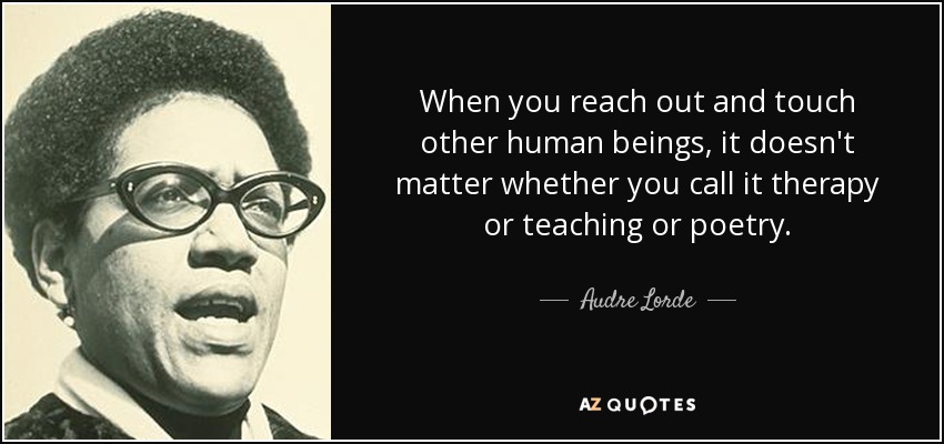 When you reach out and touch other human beings, it doesn't matter whether you call it therapy or teaching or poetry. - Audre Lorde