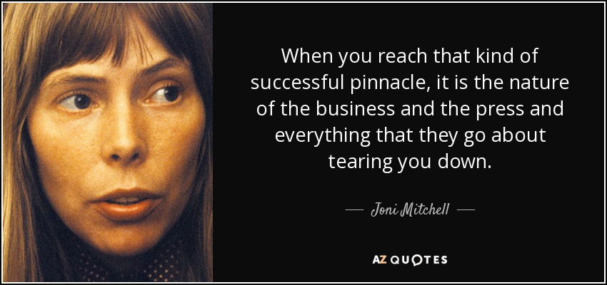 When you reach that kind of successful pinnacle, it is the nature of the business and the press and everything that they go about tearing you down. - Joni Mitchell