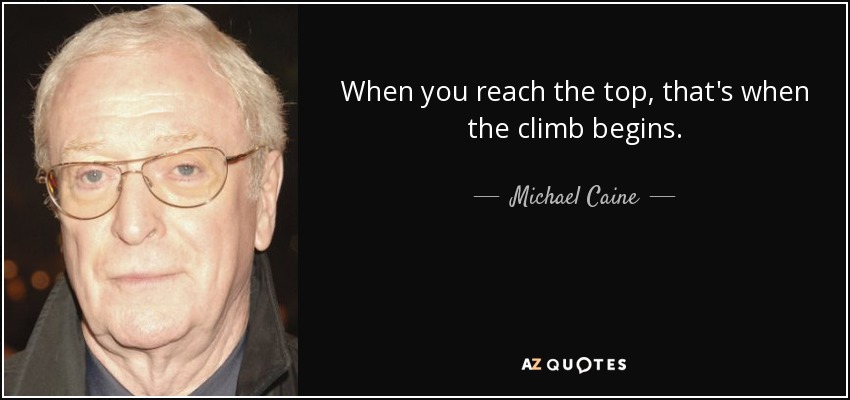 When you reach the top, that's when the climb begins. - Michael Caine