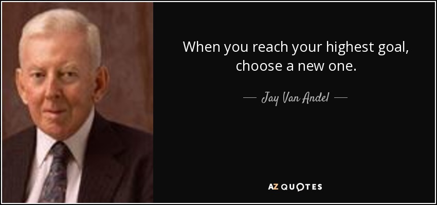 When you reach your highest goal, choose a new one. - Jay Van Andel