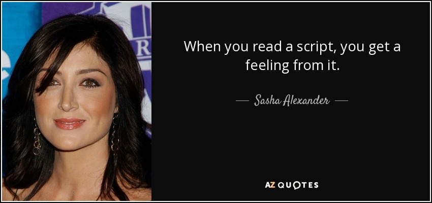 When you read a script, you get a feeling from it. - Sasha Alexander