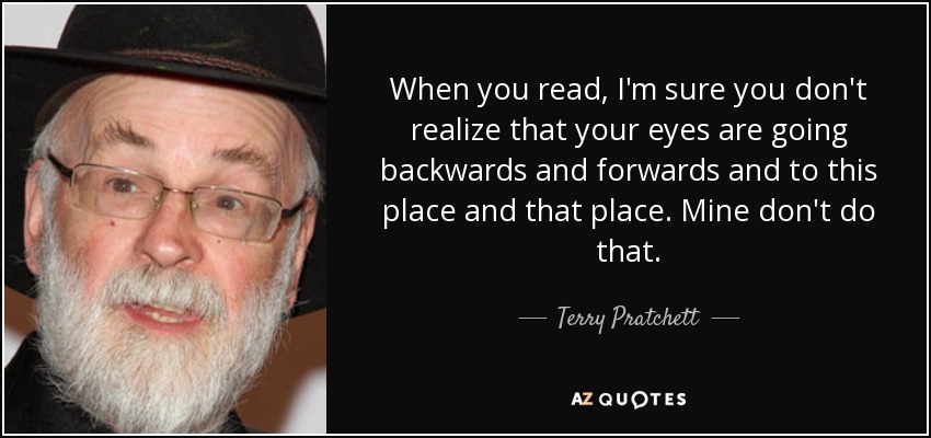 When you read, I'm sure you don't realize that your eyes are going backwards and forwards and to this place and that place. Mine don't do that. - Terry Pratchett