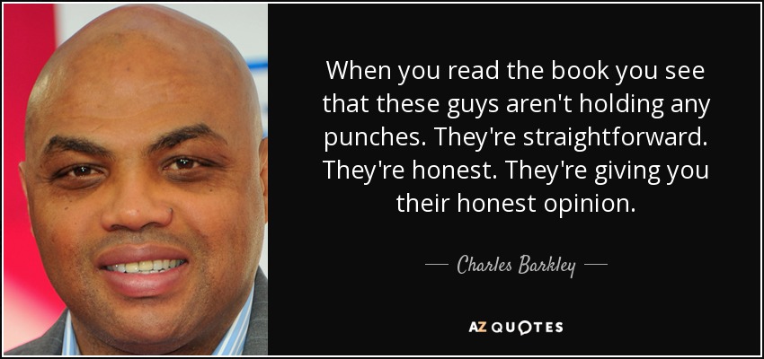 When you read the book you see that these guys aren't holding any punches. They're straightforward. They're honest. They're giving you their honest opinion. - Charles Barkley