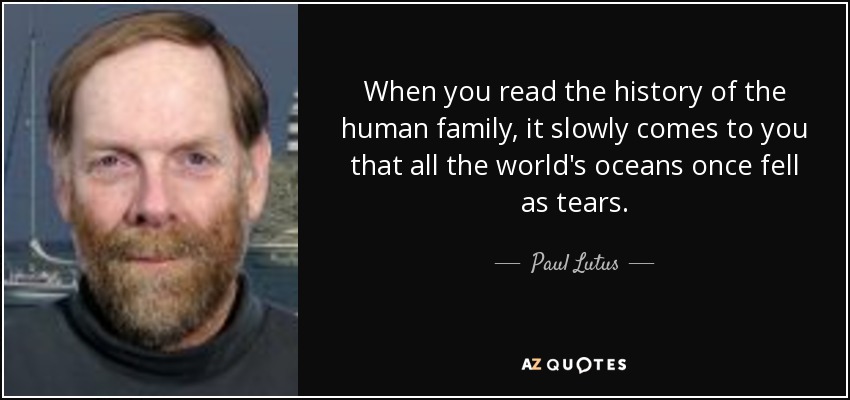 When you read the history of the human family, it slowly comes to you that all the world's oceans once fell as tears. - Paul Lutus