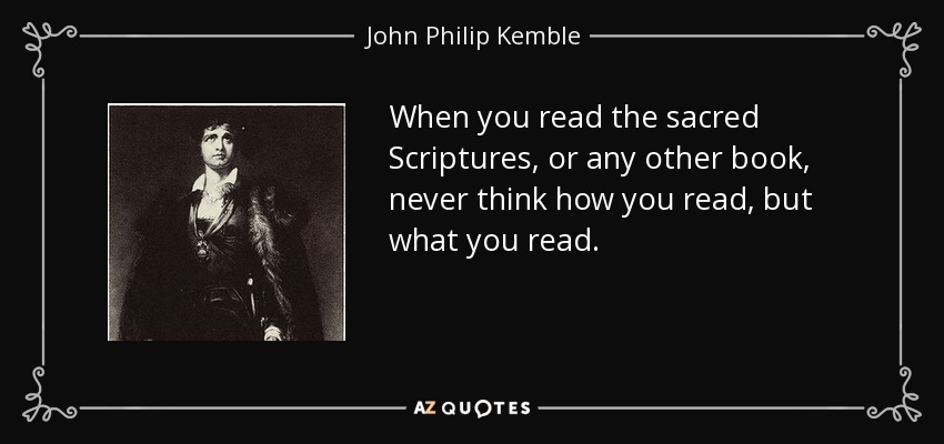 When you read the sacred Scriptures, or any other book, never think how you read, but what you read. - John Philip Kemble