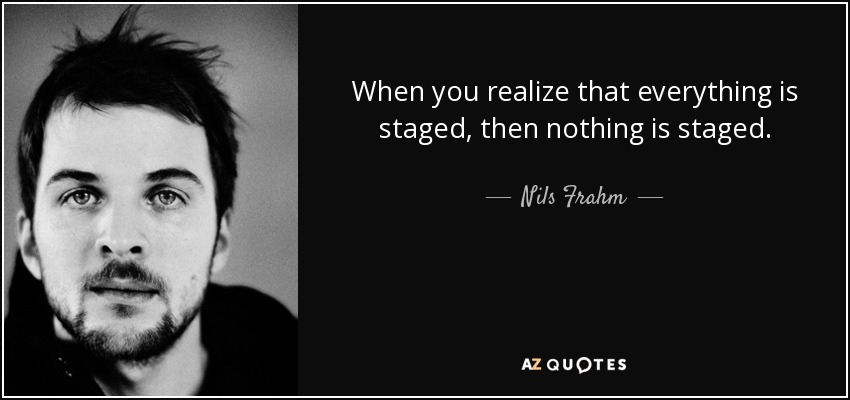 When you realize that everything is staged, then nothing is staged. - Nils Frahm