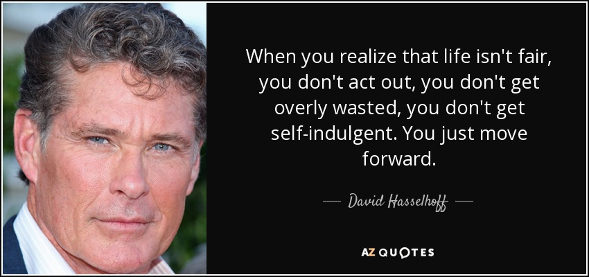 When you realize that life isn't fair, you don't act out, you don't get overly wasted, you don't get self-indulgent. You just move forward. - David Hasselhoff