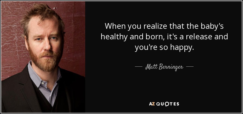 When you realize that the baby's healthy and born, it's a release and you're so happy. - Matt Berninger