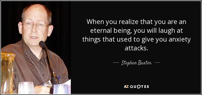 When you realize that you are an eternal being, you will laugh at things that used to give you anxiety attacks. - Stephen Baxter
