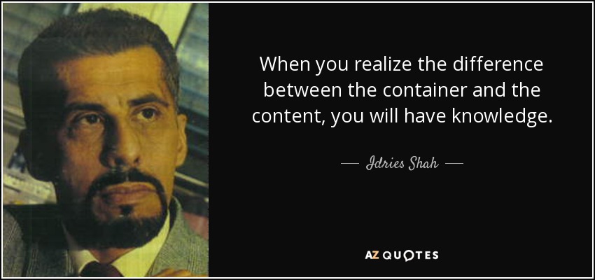 When you realize the difference between the container and the content, you will have knowledge. - Idries Shah