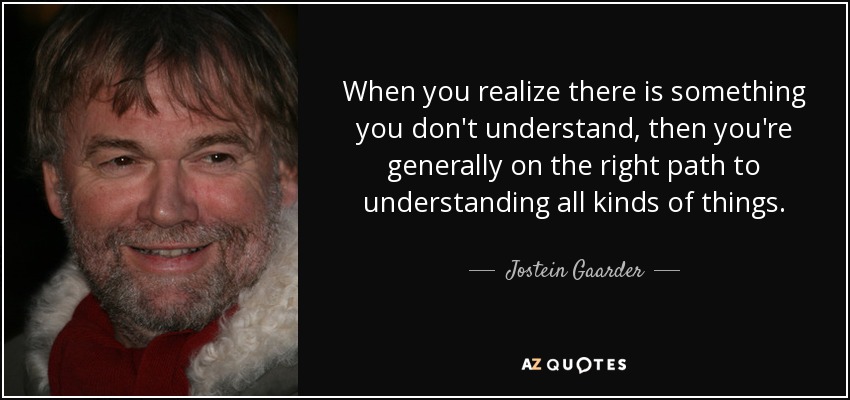 When you realize there is something you don't understand, then you're generally on the right path to understanding all kinds of things. - Jostein Gaarder