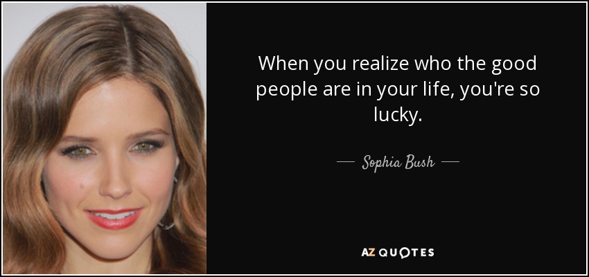 When you realize who the good people are in your life, you're so lucky. - Sophia Bush