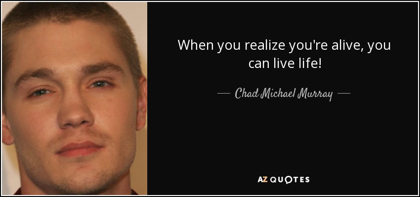 When you realize you're alive, you can live life! - Chad Michael Murray
