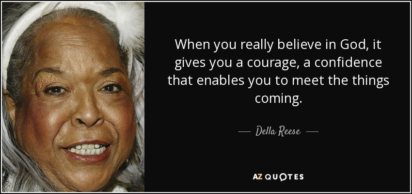 When you really believe in God, it gives you a courage, a confidence that enables you to meet the things coming. - Della Reese