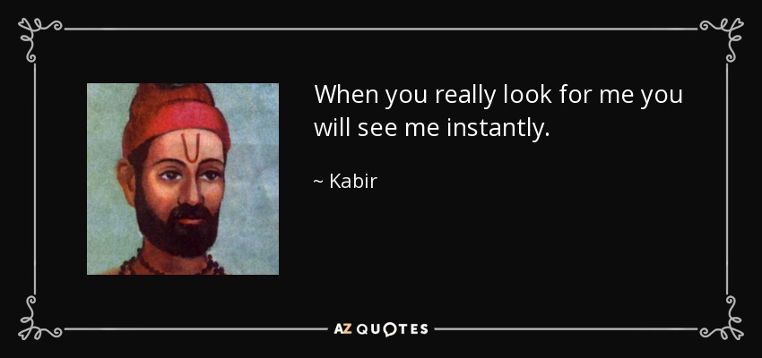 When you really look for me you will see me instantly. - Kabir