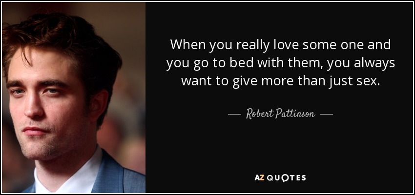 When you really love some one and you go to bed with them, you always want to give more than just sex. - Robert Pattinson