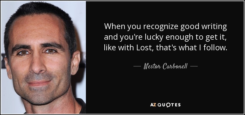 When you recognize good writing and you're lucky enough to get it, like with Lost, that's what I follow. - Nestor Carbonell