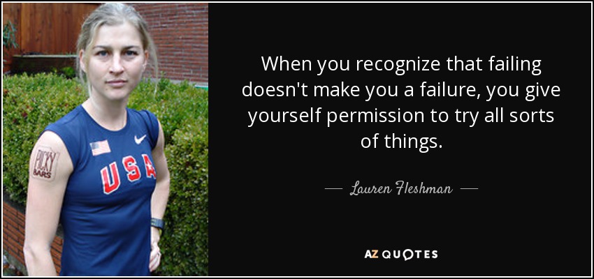 When you recognize that failing doesn't make you a failure, you give yourself permission to try all sorts of things. - Lauren Fleshman