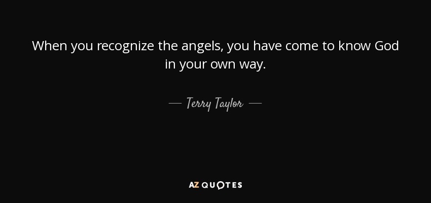 When you recognize the angels, you have come to know God in your own way. - Terry Taylor