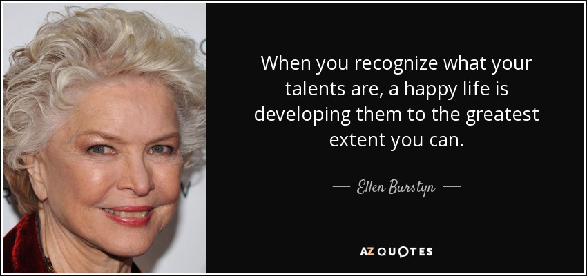 When you recognize what your talents are, a happy life is developing them to the greatest extent you can. - Ellen Burstyn