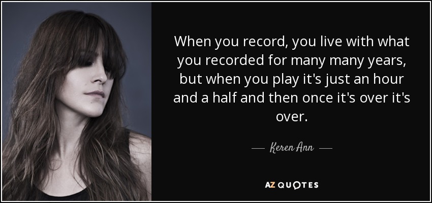 When you record, you live with what you recorded for many many years, but when you play it's just an hour and a half and then once it's over it's over. - Keren Ann