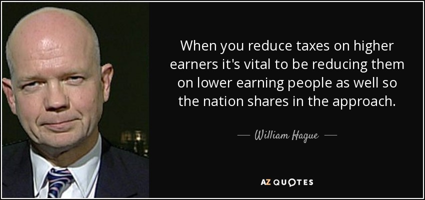 When you reduce taxes on higher earners it's vital to be reducing them on lower earning people as well so the nation shares in the approach. - William Hague