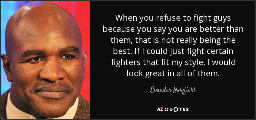 When you refuse to fight guys because you say you are better than them, that is not really being the best. If I could just fight certain fighters that fit my style, I would look great in all of them. - Evander Holyfield